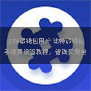 比特派钱包用户 比特派钱包手续费设置教程，省钱又安全