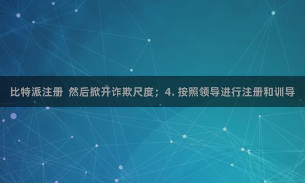 比特派注册 然后掀开诈欺尺度;4. 按照领导进行注册和训导